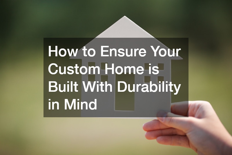 How to Ensure Your Custom Home is Built With Durability in Mind